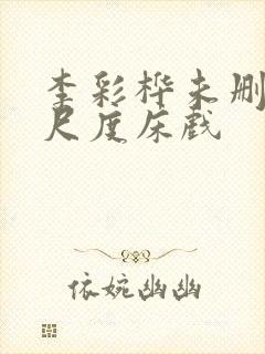 李彩桦未删减大尺度床戏