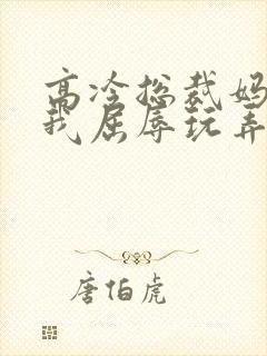 高冷总裁妈妈被我屈辱玩弄