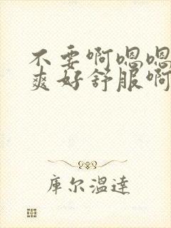 不要啊嗯嗯嗯好爽好舒服啊受不了啊啊嗯嗯