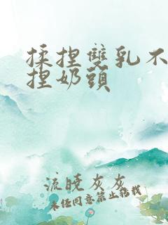 揉捏双乳不停揉捏奶头