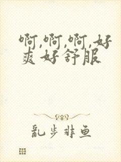 啊,啊,啊,好爽好舒服