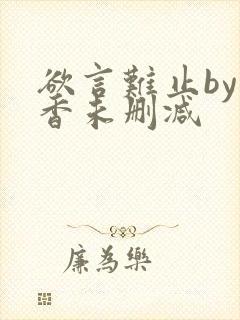 欲言难止by麦香未删减