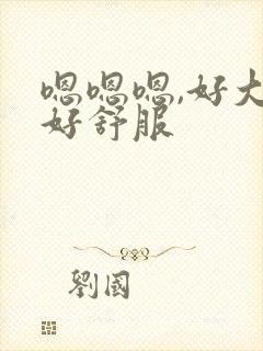 嗯嗯嗯,好大,好舒服