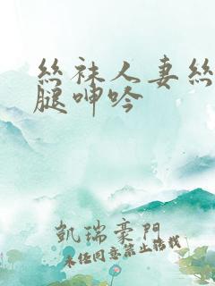 丝袜人妻丝袜美腿呻吟