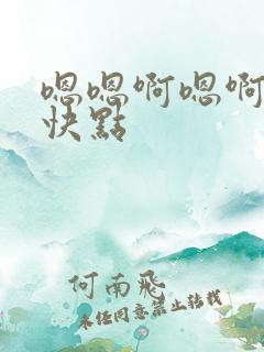 嗯嗯啊嗯啊嗯啊快点