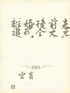 离婚后前夫总想追我全文免费阅读