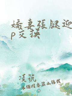 娇妻张腿迎合多p交换