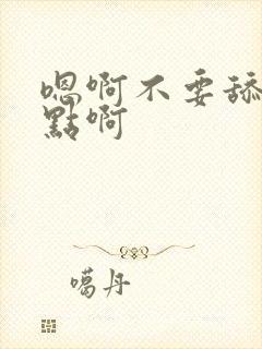 嗯啊不要舔啊慢点啊