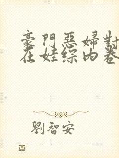 豪门恶妇对照组在娃综内卷爆红免费