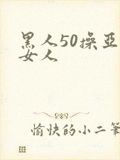 黑人50操亚洲女人