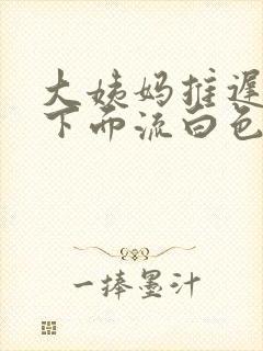 大姨妈推迟四天下面流白色的东西