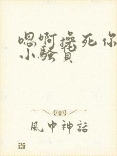 嗯啊操死你这个小骚货