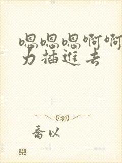 嗯嗯嗯啊啊啊用力插进去