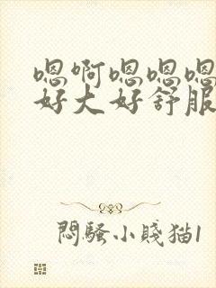 嗯啊嗯嗯嗯啊嗯好大好舒服