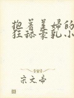 抱着美妇的翘臀狂舔豪乳小说