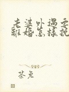 老婆外遇要跟我离婚怎样挽回