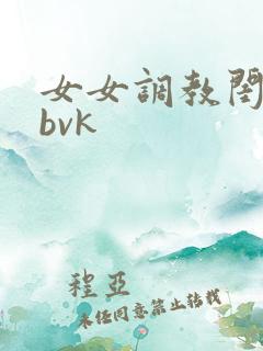 女女调教闺蜜骚bvk