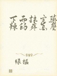 下面抹完药火辣辣的疼怎么回事