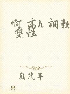 啊 高h 调教 双性