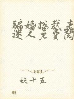 骗婚总裁老婆很迷人免费阅读全文