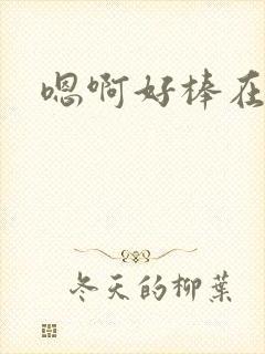 嗯啊好棒在快点