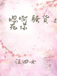 嗯啊 骚货 操死你