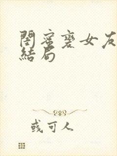 闺蜜变女友后续结局