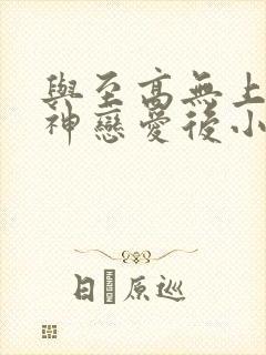 与至高无上光明神恋爱后小说