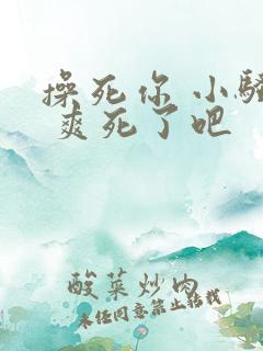 操死你 小骚货 爽死了吧