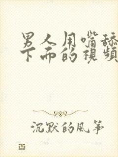 男人用嘴舔女人下面的视频