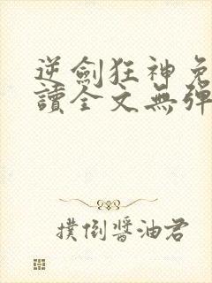 逆剑狂神免费阅读全文无弹窗