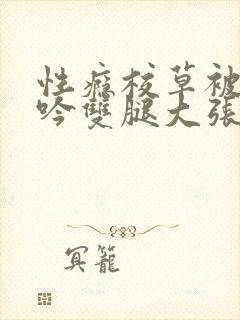 性瘾校草被c呻吟双腿大张bl