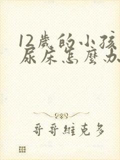 12岁的小孩总尿床怎么办