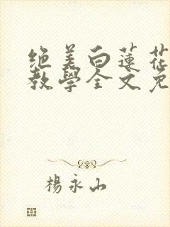 绝美白莲花在线教学全文免费阅读笔趣阁