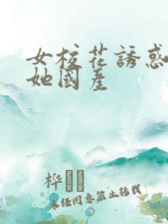 女校花诱惑我艹她国产