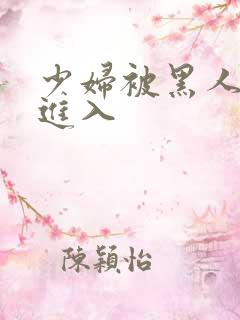 少妇被黑人猛烈进入