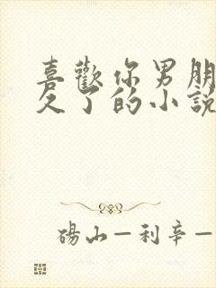 喜欢你男朋友很久了的小说免费阅读