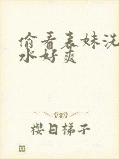 偷看表妹洗澡喷水好爽