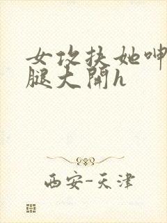 女攻扶她呻吟双腿大开h