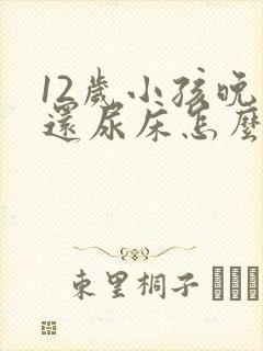 12岁小孩晚上还尿床怎么办