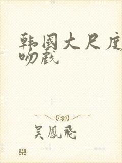 韩国大尺度床戏吻戏