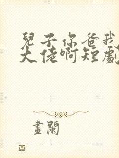 儿子你爸我真是大佬啊短剧免费观看