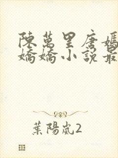陈万里唐嫣然宋娇娇小说最新章节免费阅读