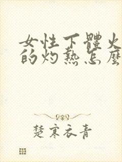 女性下体火辣辣的灼热怎么回事吃什么药