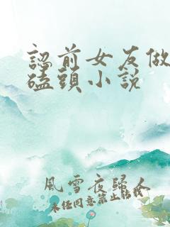 认前女友做妈妈磕头小说