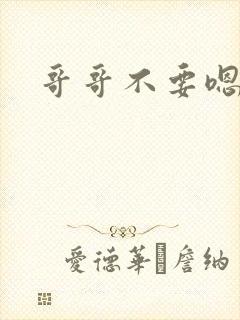 哥哥不要嗯嗯嗯