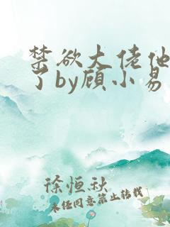 禁欲大佬他沦陷了by顾小易