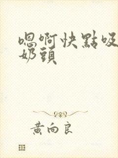 嗯啊快点吸我的奶头