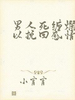 男人死缠烂打可以挽回感情么