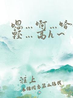 嗯…啊…哈嗯…轻…高h～